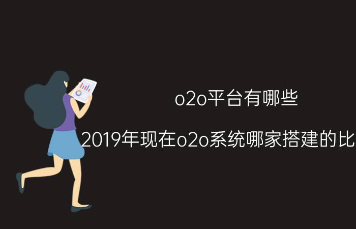 o2o平台有哪些 2019年现在o2o系统哪家搭建的比较好？